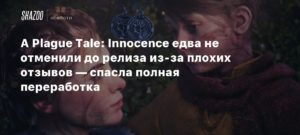 A Plague Tale: Innocence
A Plague Tale: Innocence едва не отменили до релиза из-за плохих отзывов — спасла полная переработка