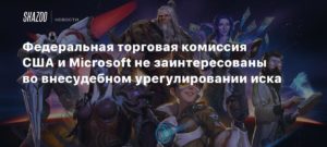 Activision Blizzard
Федеральная торговая комиссия США и Microsoft не заинтересованы во внесудебном урегулировании иска