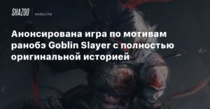 Анонсирована игра по мотивам ранобэ Goblin Slayer с полностью оригинальной историей