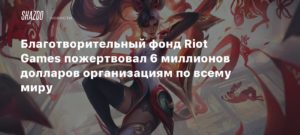 Riot Games
Благотворительный фонд Riot Games пожертвовал 6 миллионов долларов организациям по всему миру