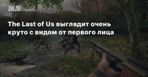 The Last of Us
The Last of Us выглядит очень круто с видом от первого лица