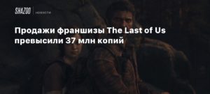 The Last of UsПродажи франшизы The Last of Us превысили 37 млн копий