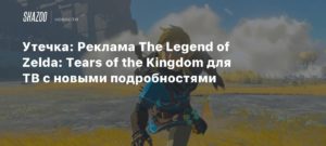 The Legend of Zelda: Tears of the Kingdom
Утечка: Реклама The Legend of Zelda: Tears of the Kingdom для ТВ с новыми подробностями