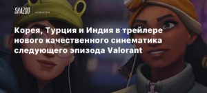 Valorant
Корея, Турция и Индия в трейлере нового качественного синематика следующего эпизода Valorant