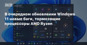 Windows 11
В очередном обновлении Windows 11 новые баги, тормозящие процессоры AMD Ryzen